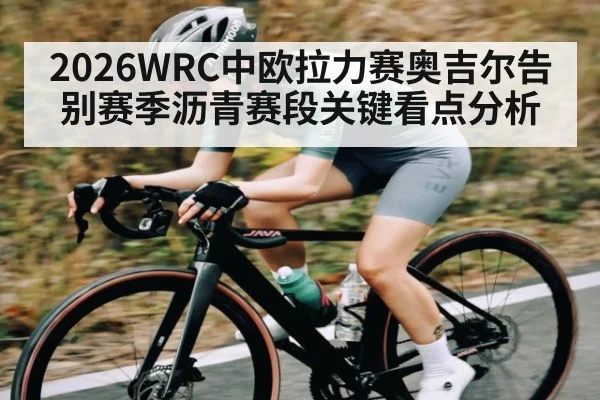 2026WRC中欧拉力赛奥吉尔告别赛季沥青赛段关键看点分析