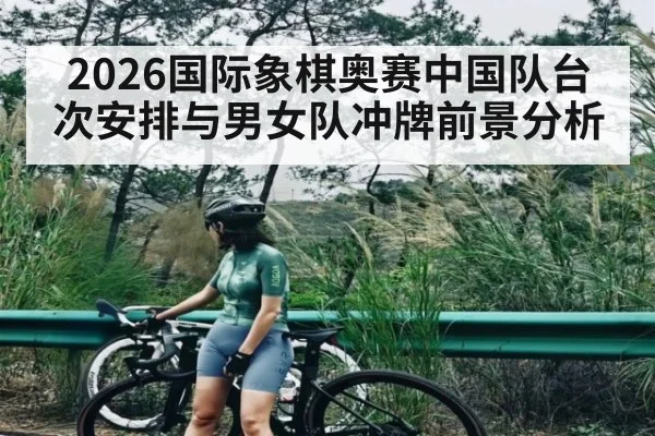 2026国际象棋奥赛中国队台次安排与男女队冲牌前景分析